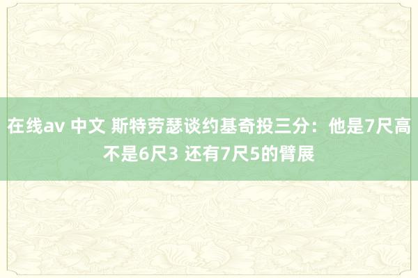 在线av 中文 斯特劳瑟谈约基奇投三分：他是7尺高不是6尺3 还有7尺5的臂展