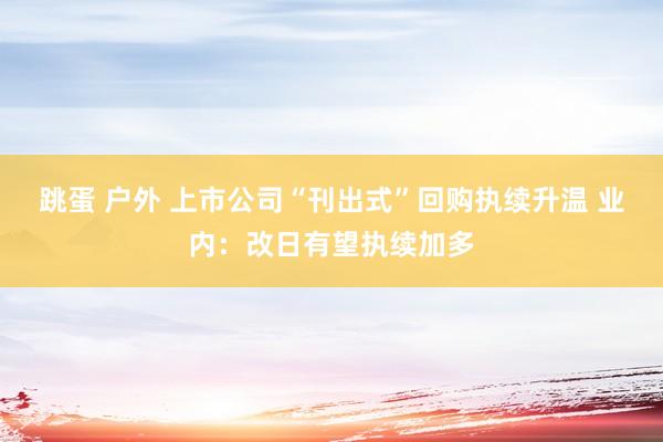 跳蛋 户外 上市公司“刊出式”回购执续升温 业内：改日有望执续加多