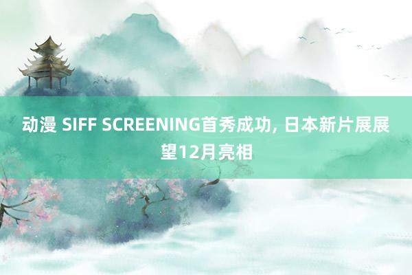 动漫 SIFF SCREENING首秀成功， 日本新片展展望12月亮相