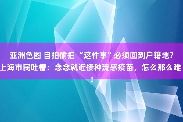 亚洲色图 自拍偷拍 “这件事”必须回到户籍地？上海市民吐槽：念念就近接种流感疫苗，怎么那么难！