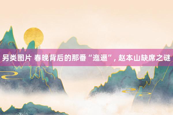 另类图片 春晚背后的那番“迤逦”， 赵本山缺席之谜