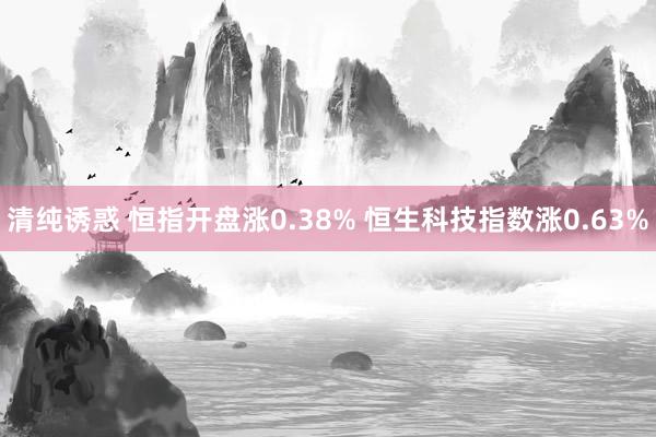 清纯诱惑 恒指开盘涨0.38% 恒生科技指数涨0.63%