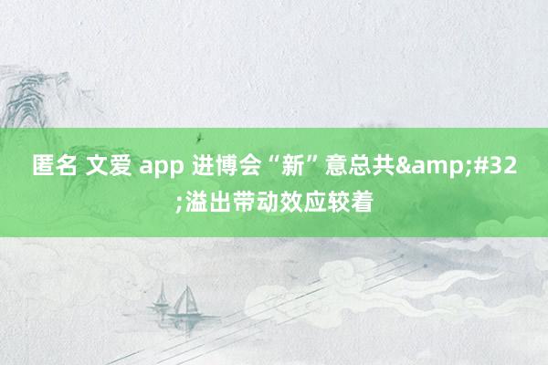 匿名 文爱 app 进博会“新”意总共&#32;溢出带动效应较着