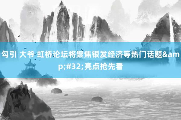 勾引 大爷 虹桥论坛将聚焦银发经济等热门话题&#32;亮点抢先看