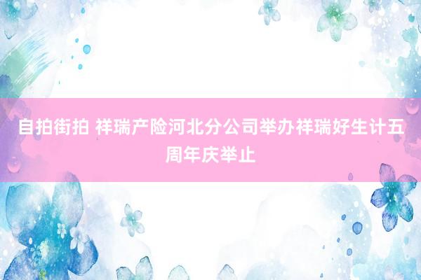 自拍街拍 祥瑞产险河北分公司举办祥瑞好生计五周年庆举止