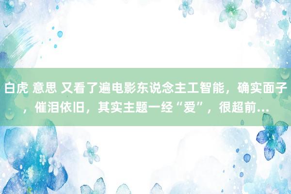 白虎 意思 又看了遍电影东说念主工智能，确实面子，催泪依旧，其实主题一经“爱”，很超前...