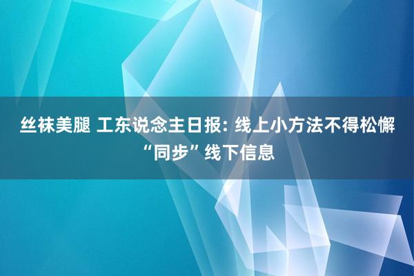 丝袜美腿 工东说念主日报: 线上小方法不得松懈“同步”线下信息