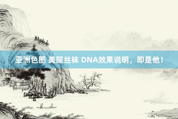 亚洲色图 美腿丝袜 DNA效果说明，即是他！